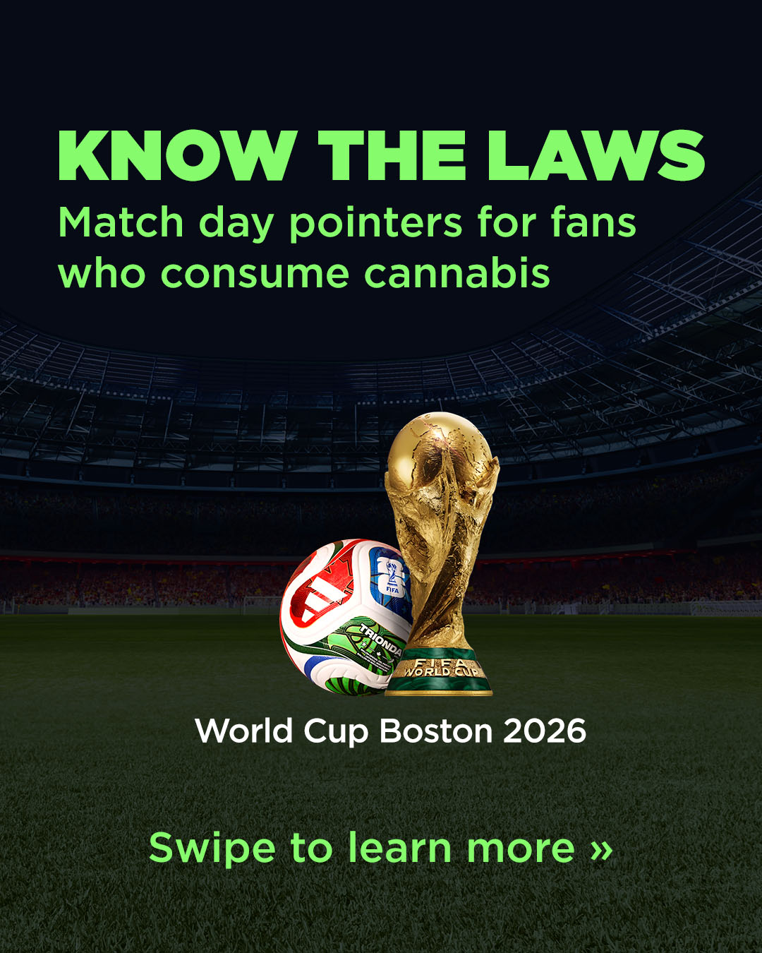 Responsible Consumption WC26 Know the Laws: Match day pointers fans who consume cannabis. World Cup Boston 2026. Swipe to learn more